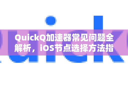 QuickQ加速器常见问题全解析，iOS节点选择方法指南