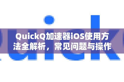 QuickQ加速器iOS使用方法全解析，常见问题与操作指南