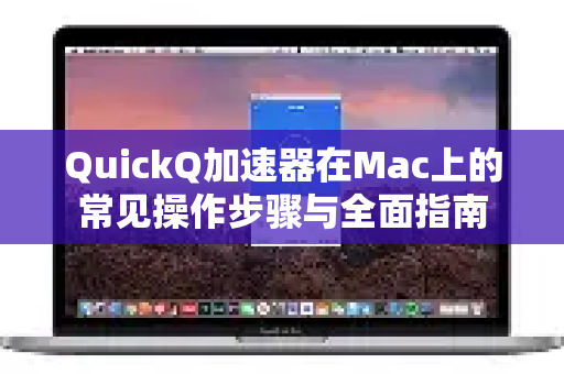 QuickQ加速器在Mac上的常见操作步骤与全面指南-第1张图片-QuickQ官方客户端下载-多设备同时在线