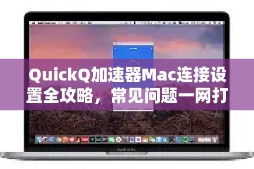 QuickQ加速器Mac连接设置全攻略，常见问题一网打尽