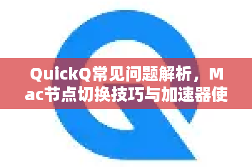 QuickQ常见问题解析，Mac节点切换技巧与加速器使用指南