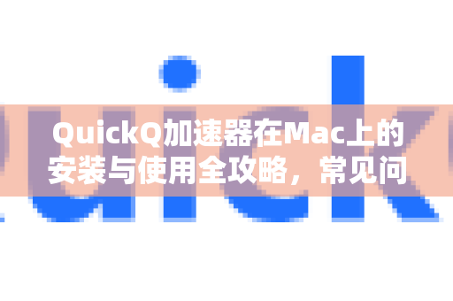 QuickQ加速器在Mac上的安装与使用全攻略，常见问题解答
