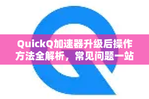 QuickQ加速器升级后操作方法全解析，常见问题一站式指南-第1张图片-QuickQ官方客户端下载-多设备同时在线