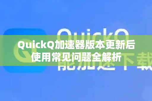 QuickQ加速器版本更新后使用常见问题全解析-第1张图片-QuickQ官方客户端下载-多设备同时在线