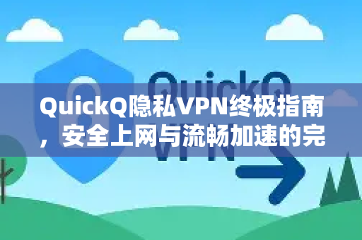 QuickQ隐私VPN终极指南，安全上网与流畅加速的完美解决方案