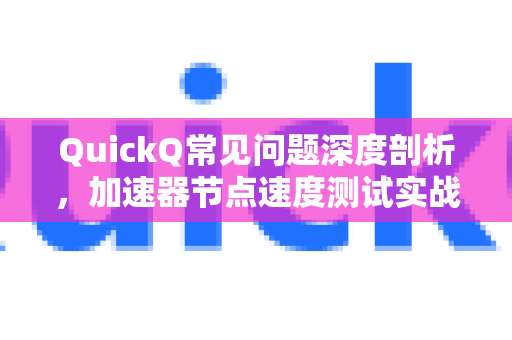 QuickQ常见问题深度剖析，加速器节点速度测试实战指南-第1张图片-QuickQ官方客户端下载-多设备同时在线