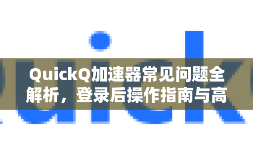 QuickQ加速器常见问题全解析，登录后操作指南与高效使用技巧-第1张图片-QuickQ官方客户端下载-多设备同时在线