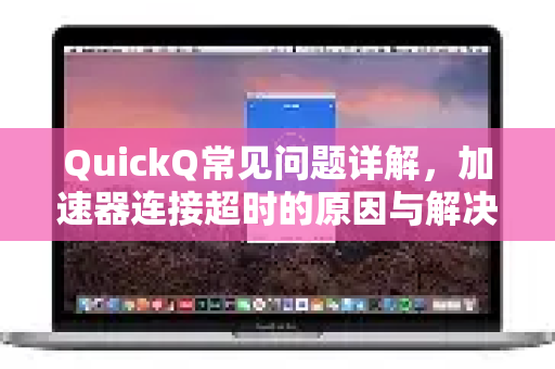 QuickQ常见问题详解，加速器连接超时的原因与解决全攻略-第1张图片-QuickQ官方客户端下载-多设备同时在线