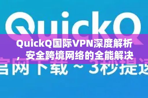QuickQ国际VPN深度解析，安全跨境网络的全能解决方案