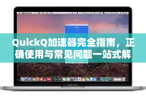 QuickQ加速器完全指南，正确使用与常见问题一站式解决