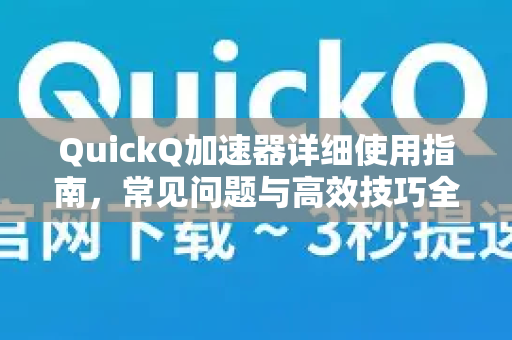 QuickQ加速器详细使用指南，常见问题与高效技巧全解析