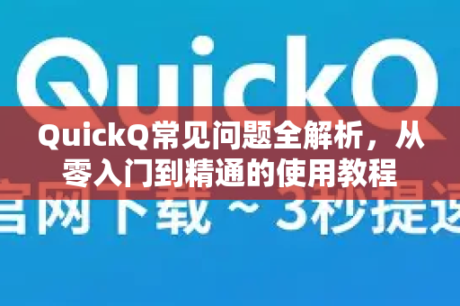 QuickQ常见问题全解析，从零入门到精通的使用教程