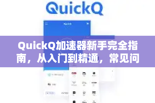 QuickQ加速器新手完全指南，从入门到精通，常见问题一网打尽