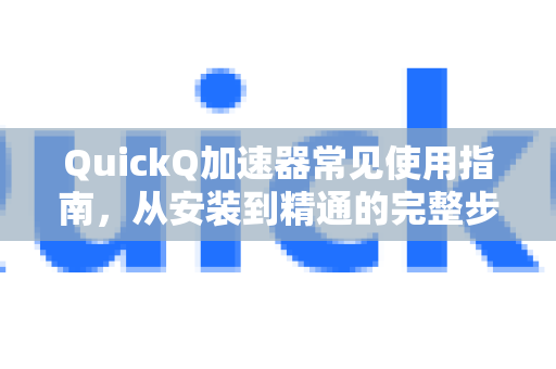 QuickQ加速器常见使用指南，从安装到精通的完整步骤