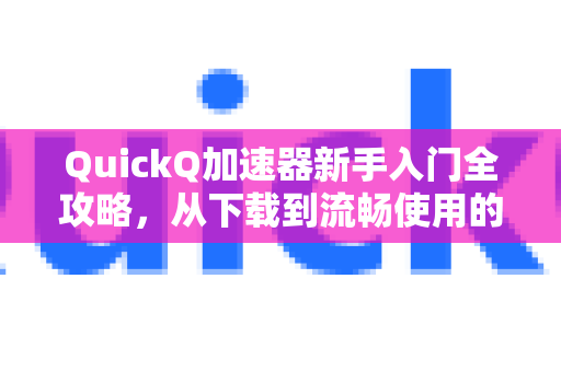 QuickQ加速器新手入门全攻略，从下载到流畅使用的完整操作步骤-第1张图片-QuickQ官方客户端下载-多设备同时在线