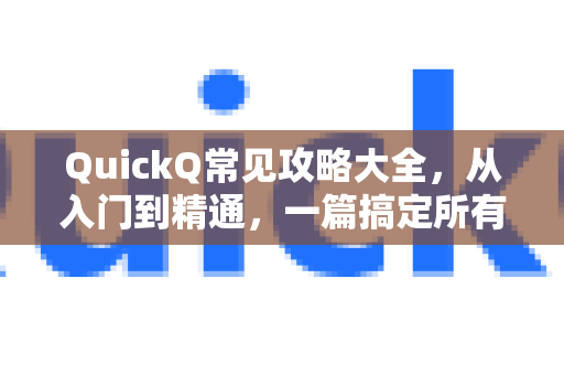QuickQ常见攻略大全，从入门到精通，一篇搞定所有疑问-第1张图片-QuickQ官方客户端下载-多设备同时在线