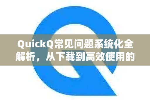 QuickQ常见问题系统化全解析，从下载到高效使用的完整指南-第1张图片-QuickQ官方客户端下载-多设备同时在线