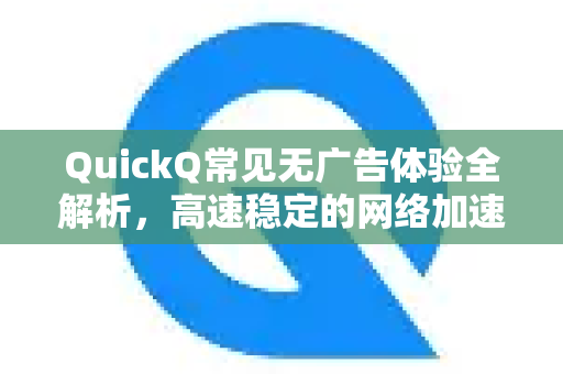 QuickQ常见无广告体验全解析，高速稳定的网络加速选择-第1张图片-QuickQ官方客户端下载-多设备同时在线