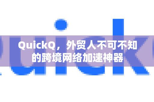 QuickQ，外贸人不可不知的跨境网络加速神器
