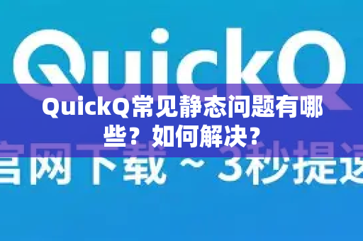 QuickQ常见静态问题有哪些？如何解决？-第1张图片-QuickQ官方客户端下载-多设备同时在线
