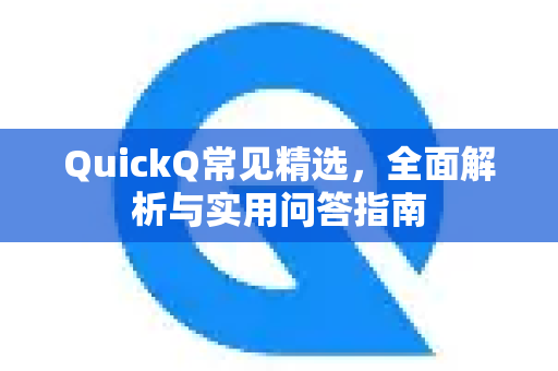 QuickQ常见精选，全面解析与实用问答指南-第1张图片-QuickQ官方客户端下载-多设备同时在线
