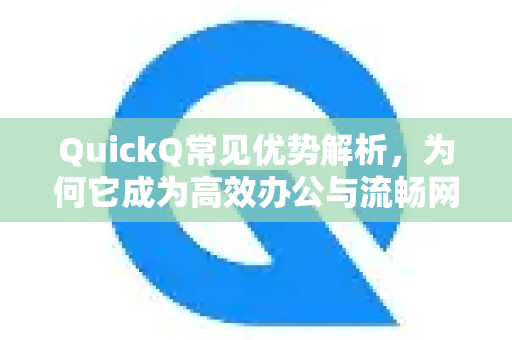 QuickQ常见优势解析，为何它成为高效办公与流畅网络的优选？-第1张图片-QuickQ官方客户端下载-多设备同时在线