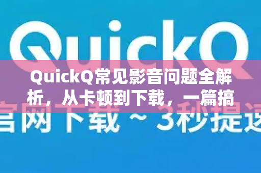 QuickQ常见影音问题全解析，从卡顿到下载，一篇搞定！-第1张图片-QuickQ官方客户端下载-多设备同时在线