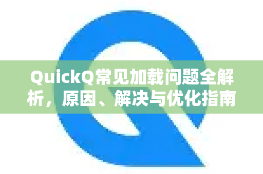 QuickQ常见加载问题全解析，原因、解决与优化指南-第1张图片-QuickQ官方客户端下载-多设备同时在线