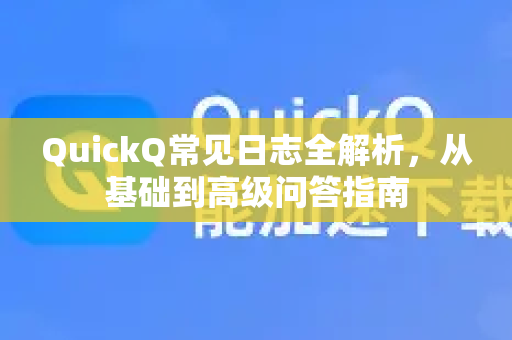 QuickQ常见日志全解析，从基础到高级问答指南-第1张图片-QuickQ官方客户端下载-多设备同时在线