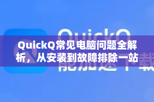 QuickQ常见电脑问题全解析，从安装到故障排除一站式指南-第1张图片-QuickQ官方客户端下载-多设备同时在线