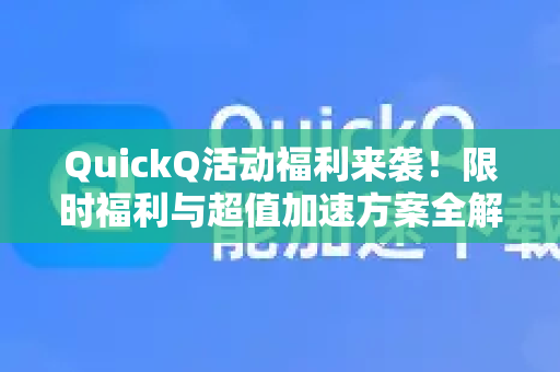 QuickQ活动福利来袭！限时福利与超值加速方案全解析