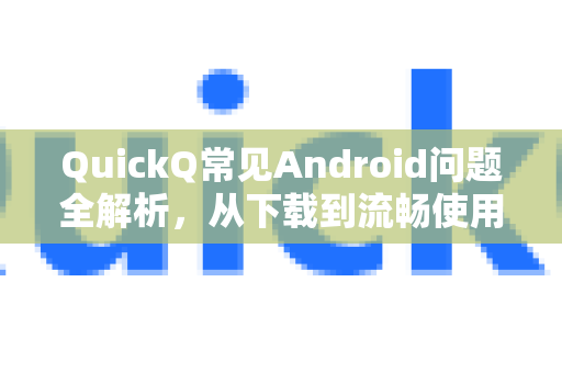 QuickQ常见Android问题全解析，从下载到流畅使用的终极指南-第1张图片-QuickQ官方客户端下载-多设备同时在线