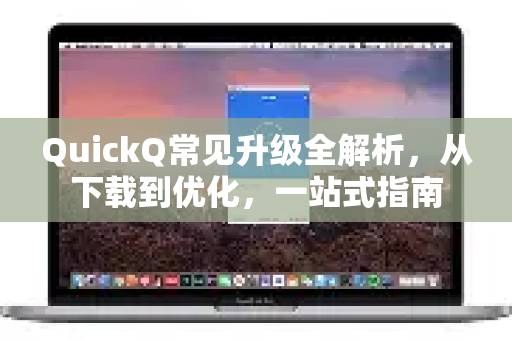 QuickQ常见升级全解析，从下载到优化，一站式指南