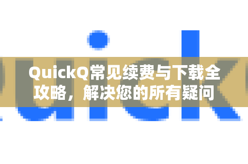 QuickQ常见续费与下载全攻略，解决您的所有疑问-第1张图片-QuickQ官方客户端下载-多设备同时在线