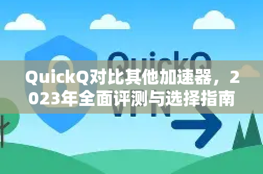 QuickQ对比其他加速器，2023年全面评测与选择指南