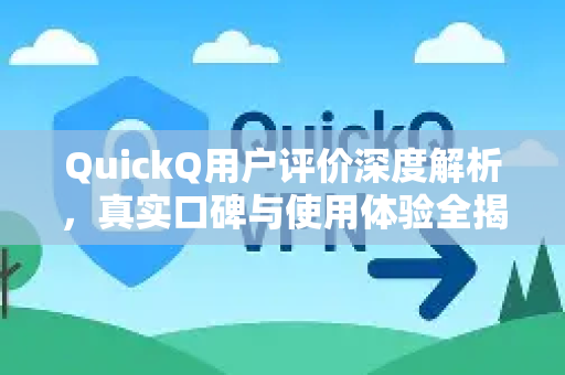 QuickQ用户评价深度解析，真实口碑与使用体验全揭秘